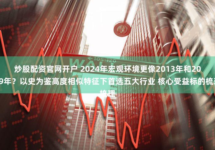 炒股配资官网开户 2024年宏观环境更像2013年和2019年?以史为鉴高度相似特征下首选五大行业 核心受益标的梳理