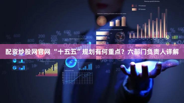 配资炒股网官网 “十五五”规划有何重点?六部门负责人详解