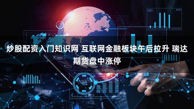 炒股配资入门知识网 互联网金融板块午后拉升 瑞达期货盘中涨停