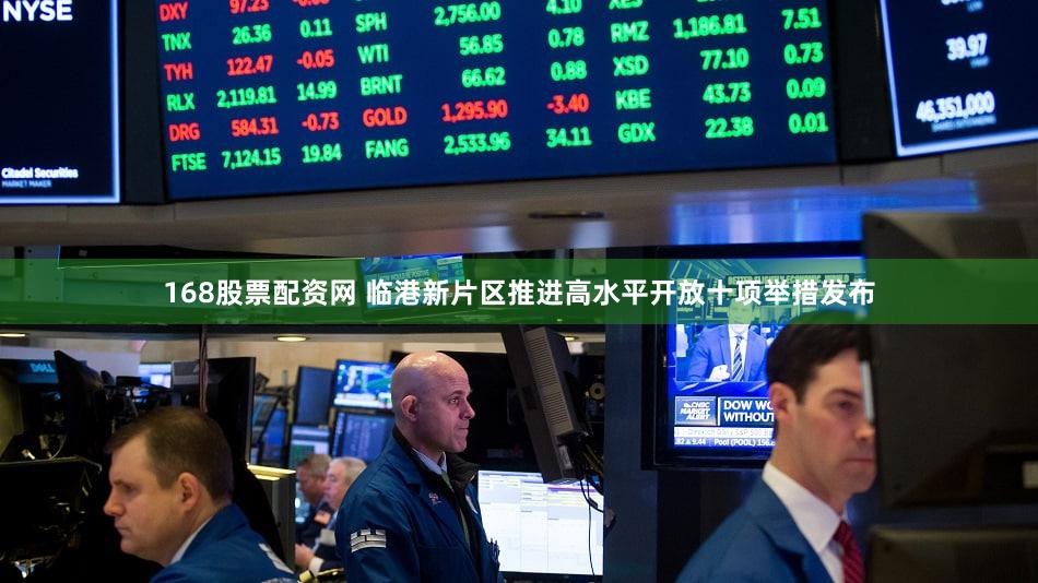 168股票配资网 临港新片区推进高水平开放十项举措发布