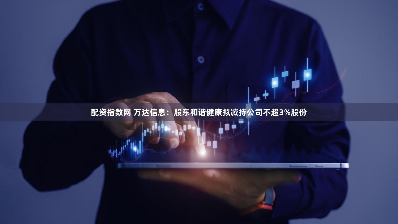 配资指数网 万达信息：股东和谐健康拟减持公司不超3%股份