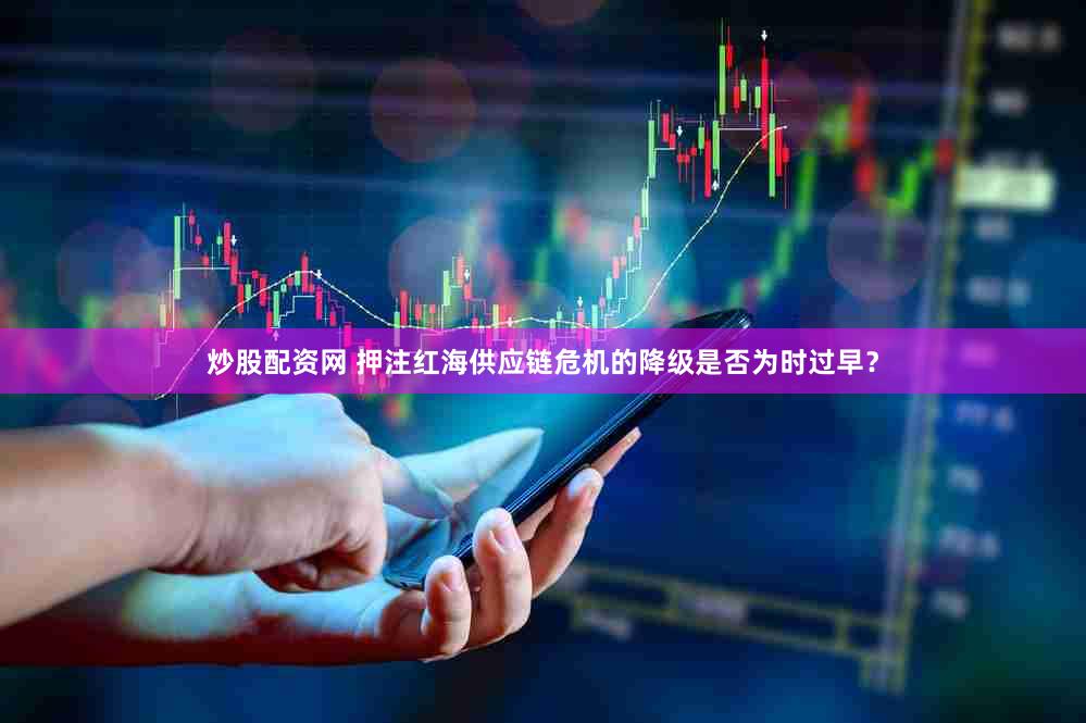 炒股配资网 押注红海供应链危机的降级是否为时过早？