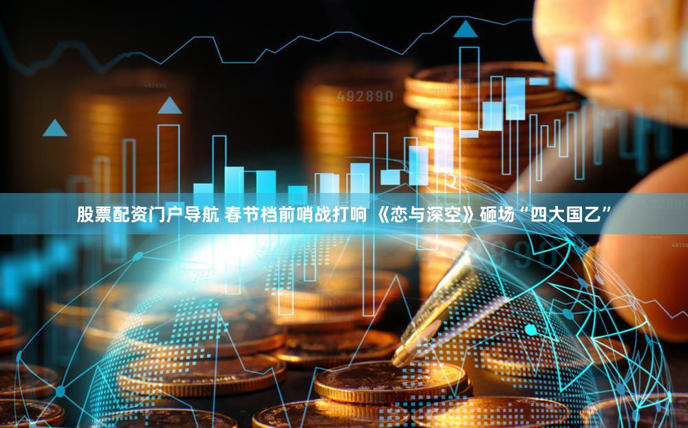 股票配资门户导航 春节档前哨战打响 《恋与深空》砸场“四大国乙”