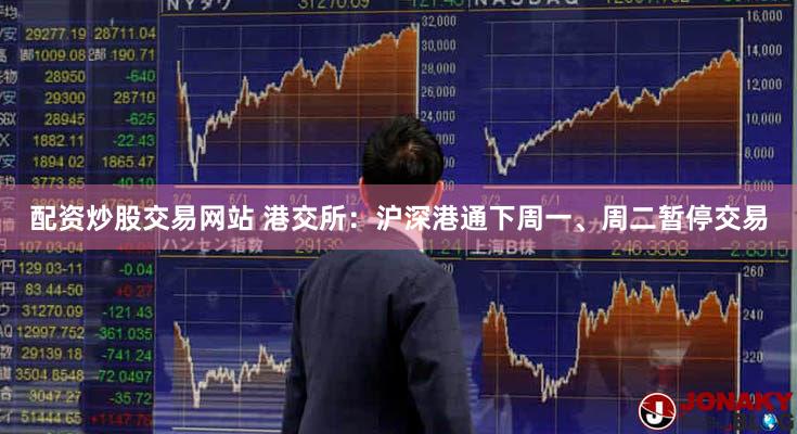 配资炒股交易网站 港交所：沪深港通下周一、周二暂停交易