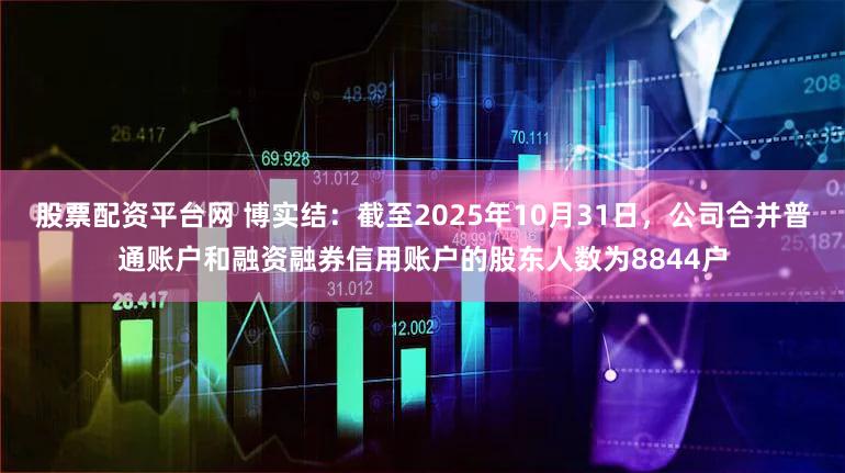 股票配资平台网 博实结：截至2025年10月31日，公司合并普通账户和融资融券信用账户的股东人数为8844户