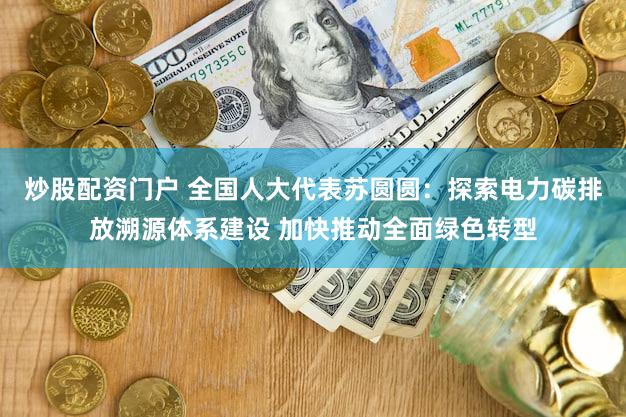 炒股配资门户 全国人大代表苏圆圆：探索电力碳排放溯源体系建设 加快推动全面绿色转型