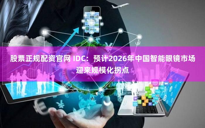 股票正规配资官网 IDC：预计2026年中国智能眼镜市场迎来规模化拐点