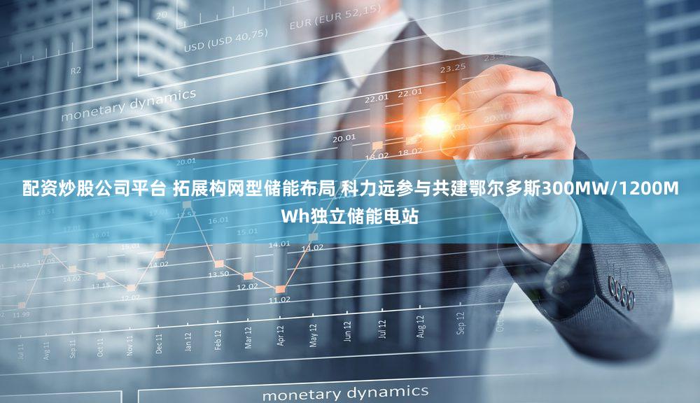 配资炒股公司平台 拓展构网型储能布局 科力远参与共建鄂尔多斯300MW/1200MWh独立储能电站