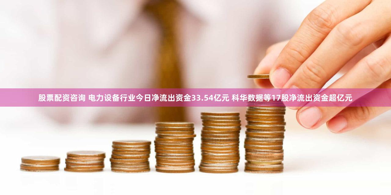 股票配资咨询 电力设备行业今日净流出资金33.54亿元 科华数据等17股净流出资金超亿元