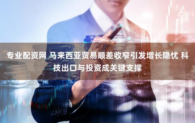 专业配资网 马来西亚贸易顺差收窄引发增长隐忧 科技出口与投资成关键支撑