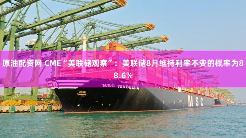 原油配资网 CME“美联储观察”：美联储8月维持利率不变的概率为88.6%