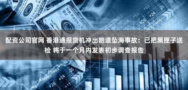 配资公司官网 香港通报货机冲出跑道坠海事故:已把黑匣子送检 将于一个月内发表初步调查报告