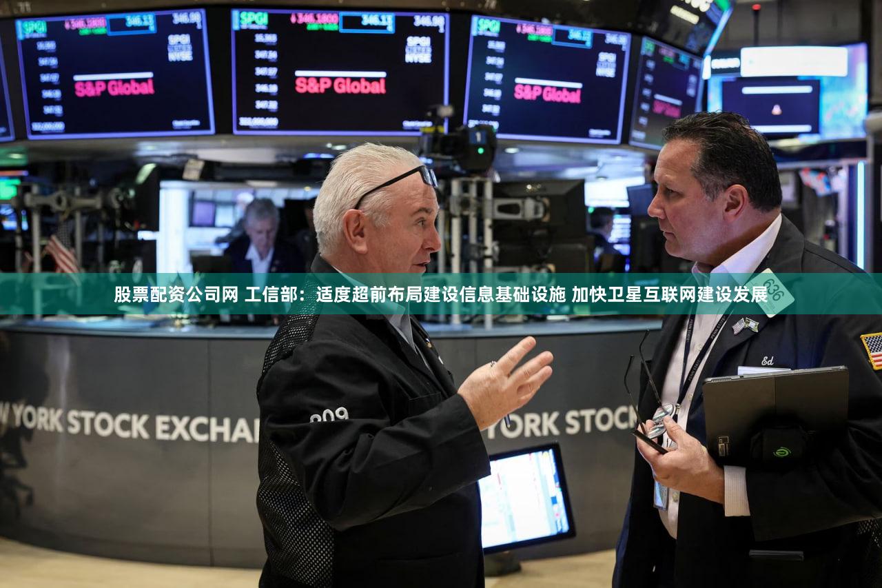 股票配资公司网 工信部：适度超前布局建设信息基础设施 加快卫星互联网建设发展