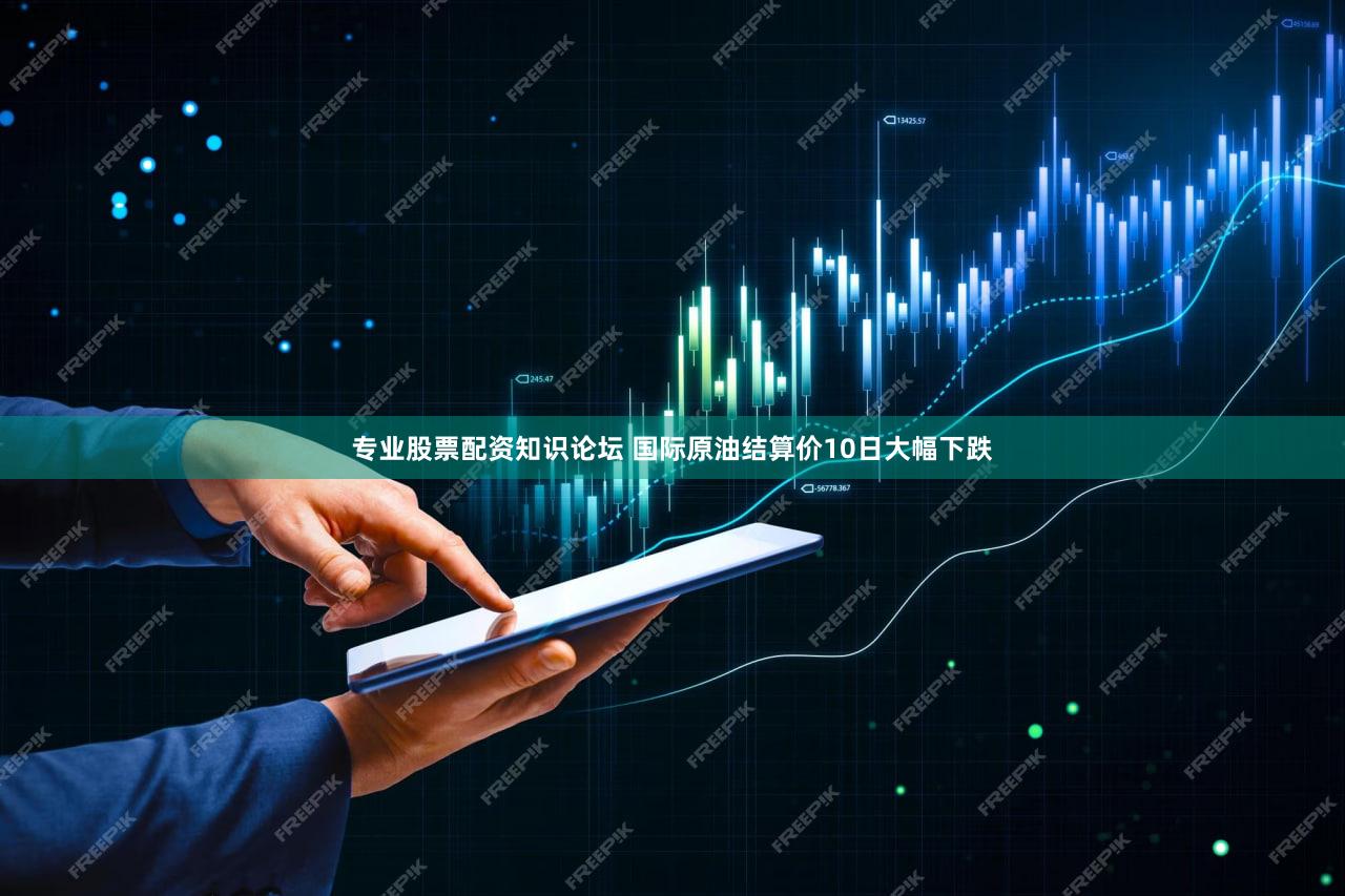专业股票配资知识论坛 国际原油结算价10日大幅下跌