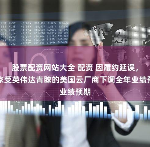 股票配资网站大全 配资 因履约延误，这家受英伟达青睐的美国云厂商下调全年业绩预期