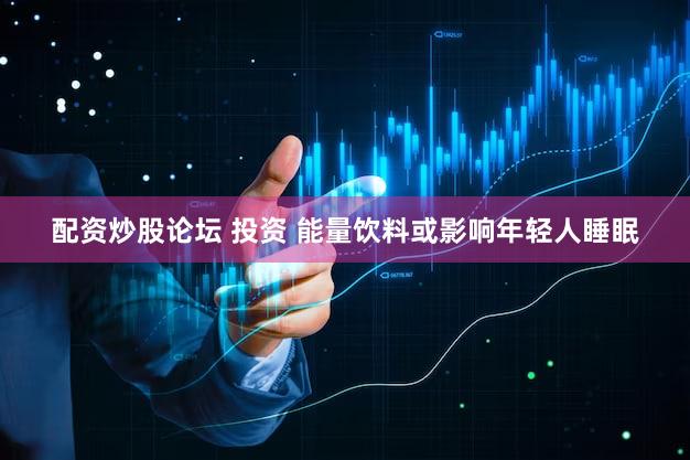 配资炒股论坛 投资 能量饮料或影响年轻人睡眠