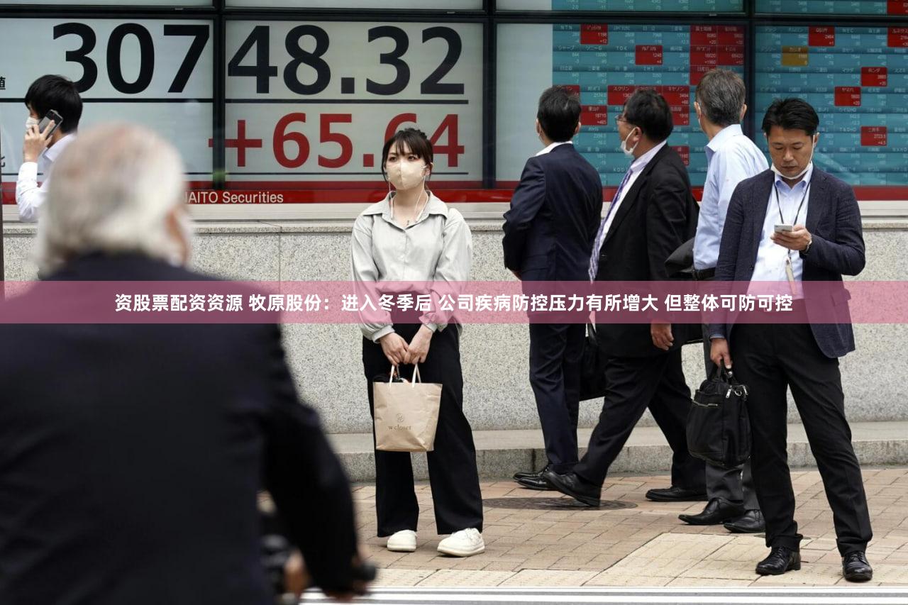 资股票配资资源 牧原股份：进入冬季后 公司疾病防控压力有所增大 但整体可防可控