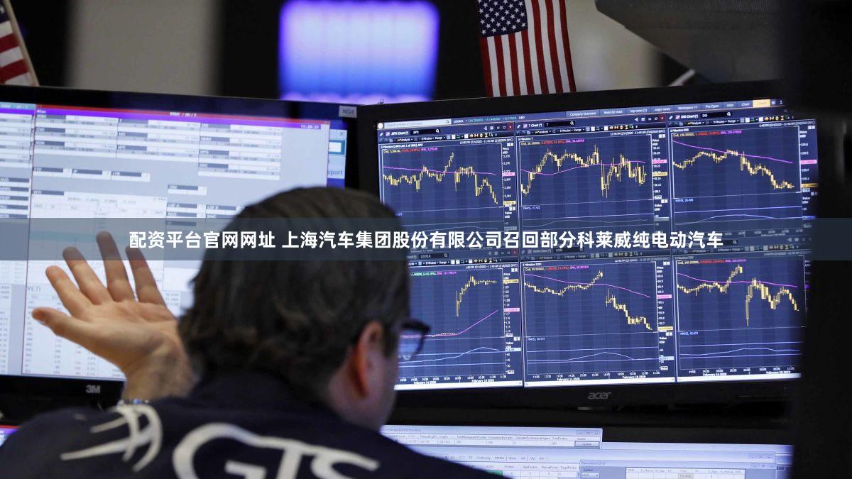 配资平台官网网址 上海汽车集团股份有限公司召回部分科莱威纯电动汽车