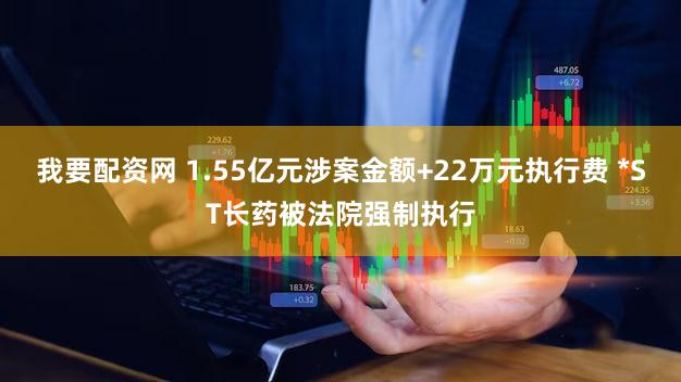 我要配资网 1.55亿元涉案金额+22万元执行费 *ST长药被法院强制执行