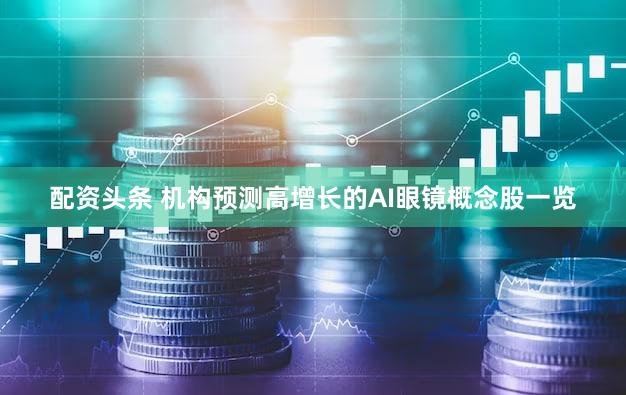 配资头条 机构预测高增长的AI眼镜概念股一览