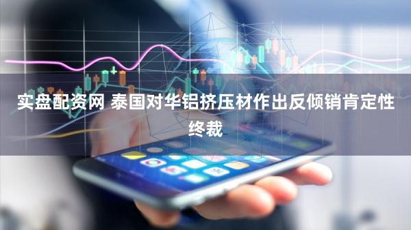 实盘配资网 泰国对华铝挤压材作出反倾销肯定性终裁