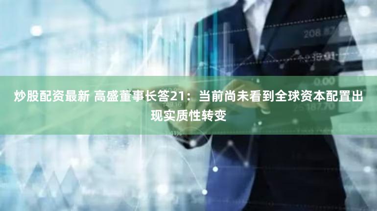 炒股配资最新 高盛董事长答21:当前尚未看到全球资本配置出现实质性转变