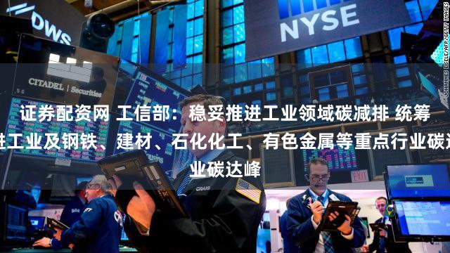 证券配资网 工信部：稳妥推进工业领域碳减排 统筹推进工业及钢铁、建材、石化化工、有色金属等重点行业碳达峰