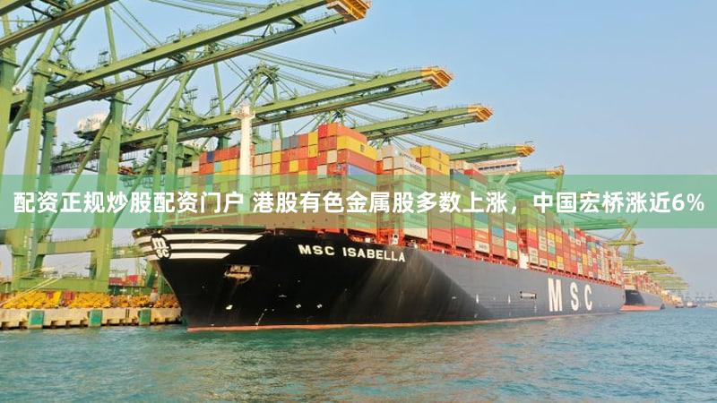 配资正规炒股配资门户 港股有色金属股多数上涨，中国宏桥涨近6%
