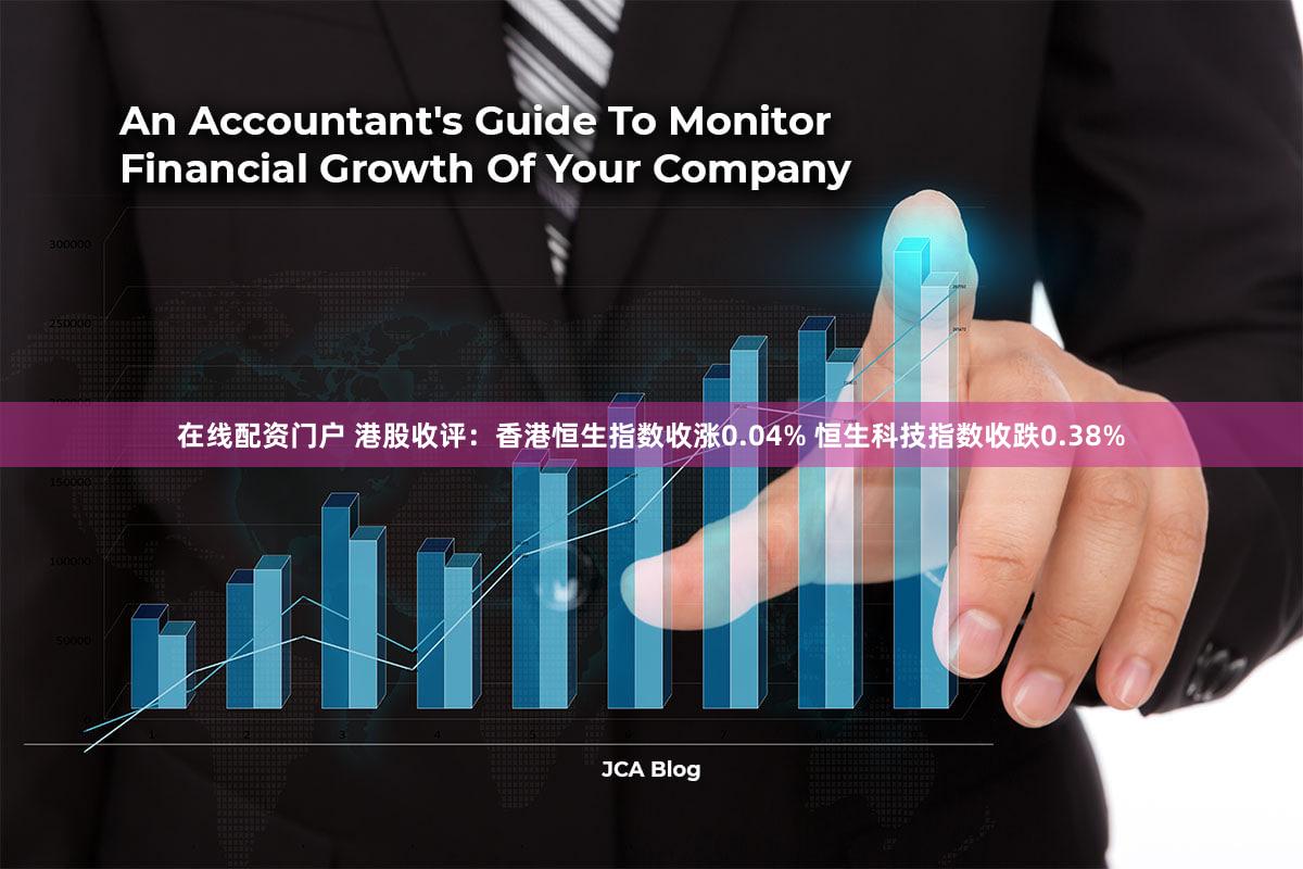 在线配资门户 港股收评：香港恒生指数收涨0.04% 恒生科技指数收跌0.38%