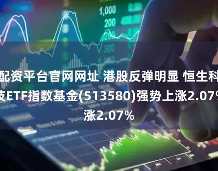 配资平台官网网址 港股反弹明显 恒生科技ETF指数基金(513580)强势上涨2.07%