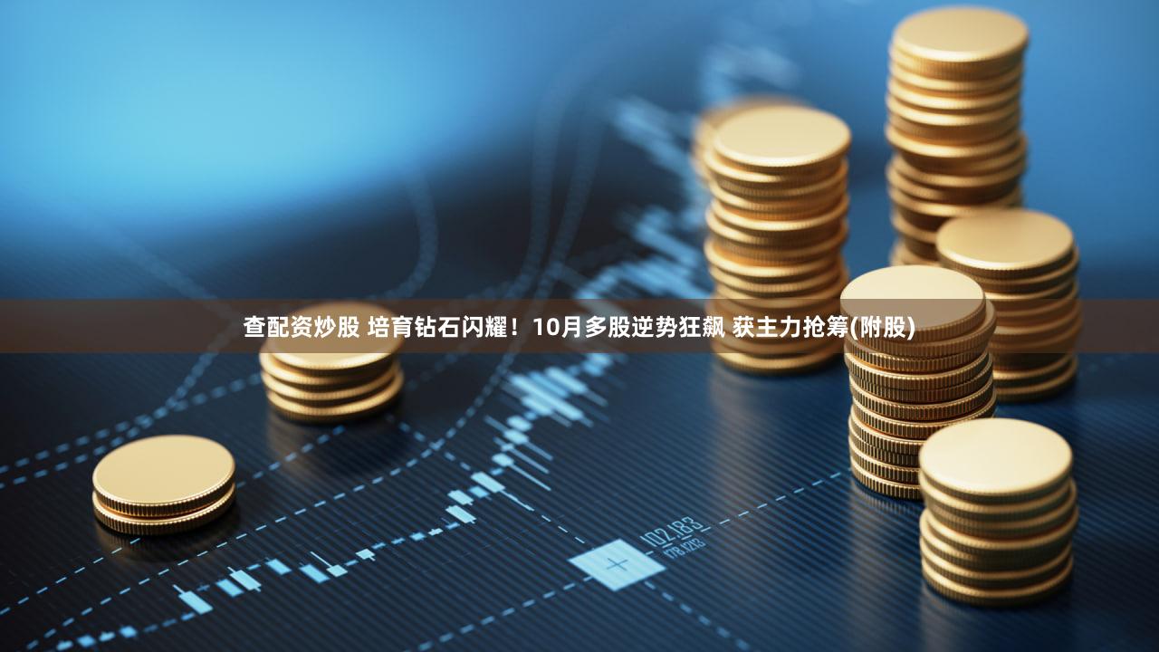 查配资炒股 培育钻石闪耀！10月多股逆势狂飙 获主力抢筹(附股)