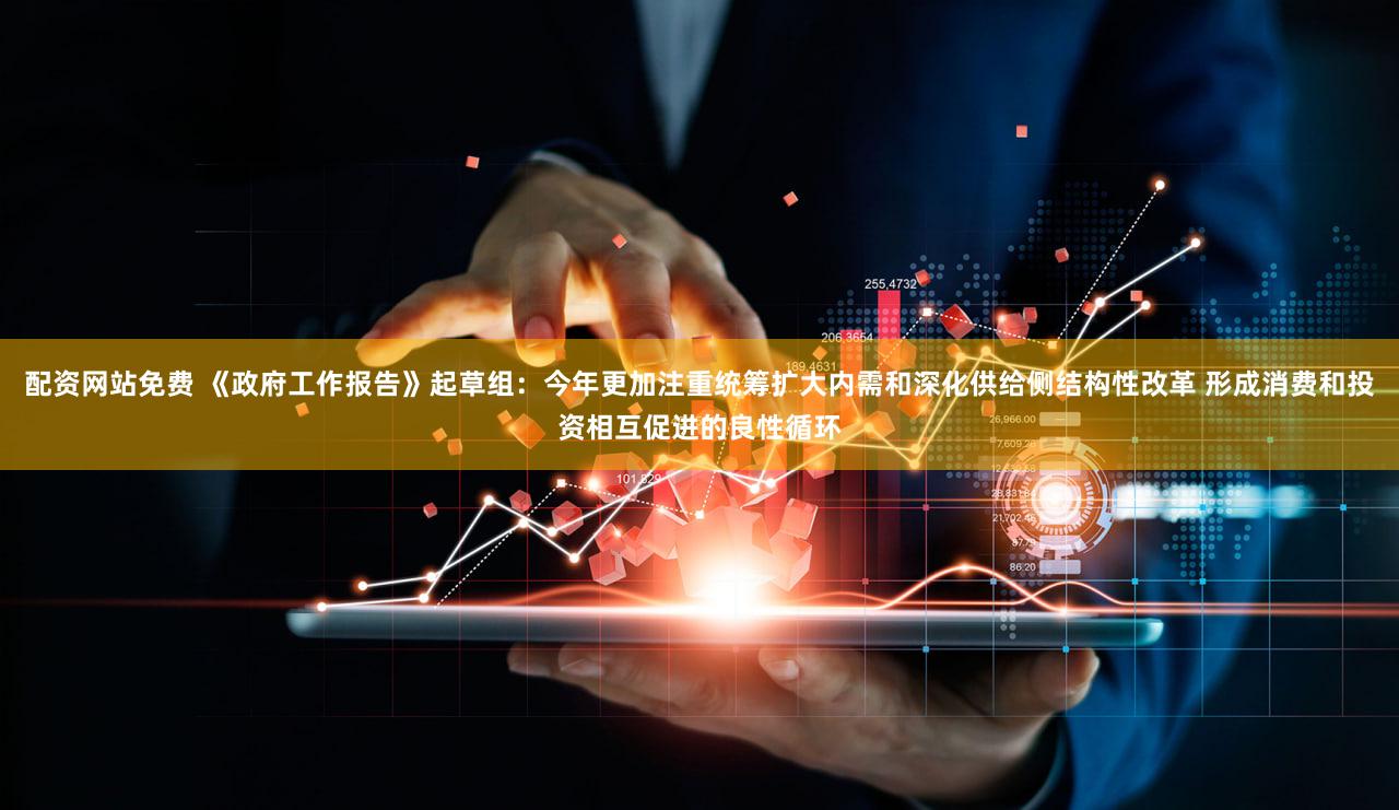 配资网站免费 《政府工作报告》起草组：今年更加注重统筹扩大内需和深化供给侧结构性改革 形成消费和投资相互促进的良性循环