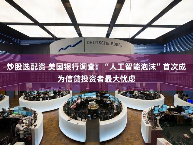 炒股选配资 美国银行调查:“人工智能泡沫”首次成为信贷投资者最大忧虑