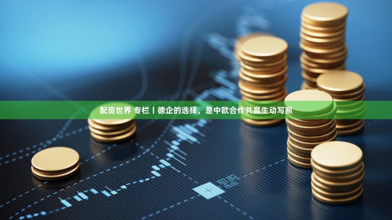 配资世界 专栏丨德企的选择，是中欧合作共赢生动写照
