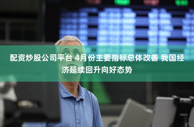 配资炒股公司平台 4月份主要指标总体改善 我国经济延续回升向好态势