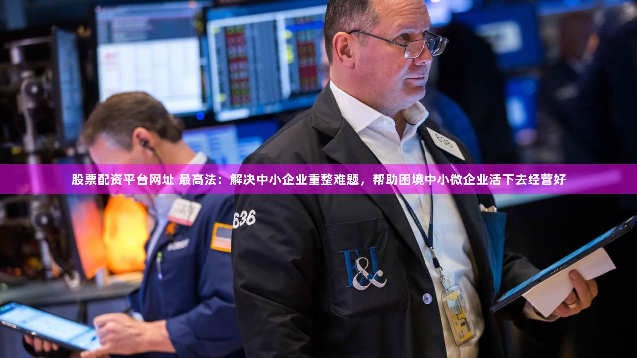 股票配资平台网址 最高法:解决中小企业重整难题,帮助困境中小微企业活下去经营好