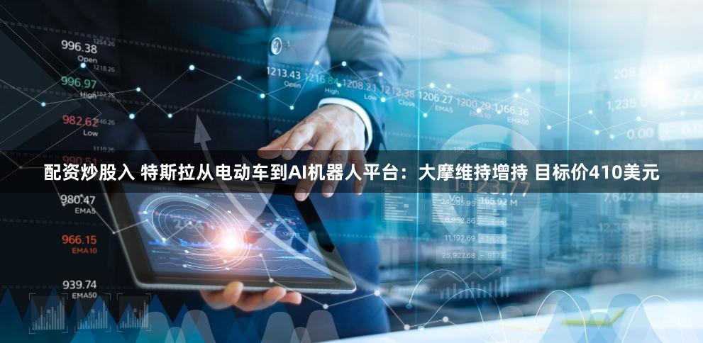 配资炒股入 特斯拉从电动车到AI机器人平台:大摩维持增持 目标价410美元