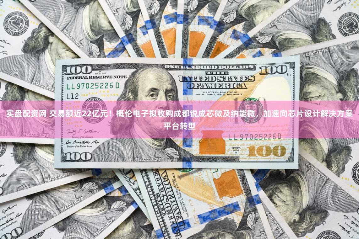 实盘配资网 交易额近22亿元！概伦电子拟收购成都锐成芯微及纳能微，加速向芯片设计解决方案平台转型