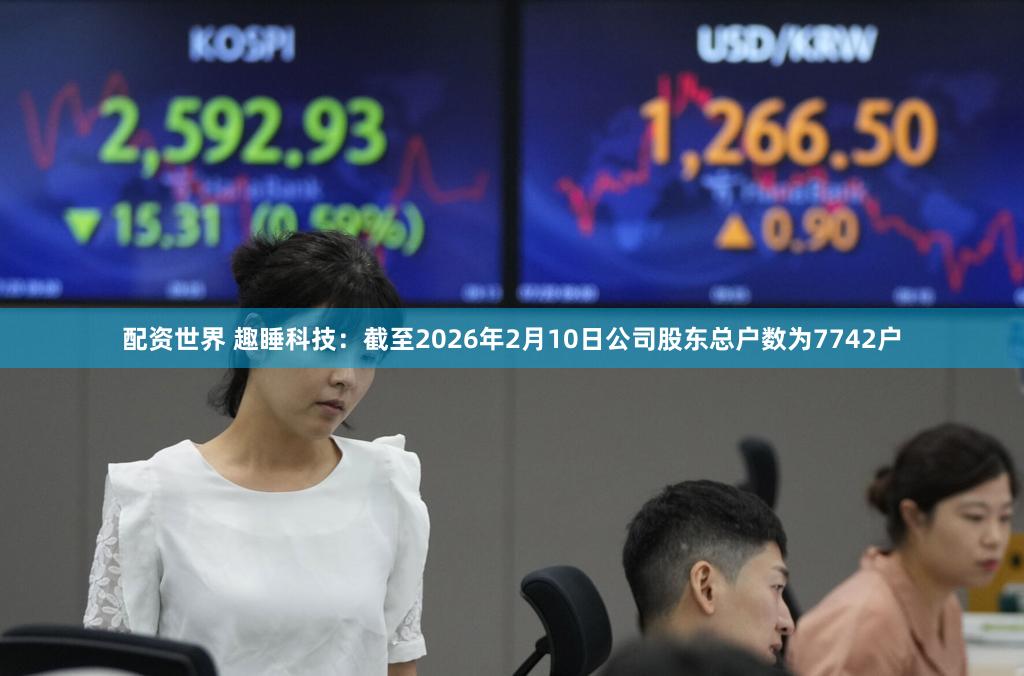配资世界 趣睡科技：截至2026年2月10日公司股东总户数为7742户