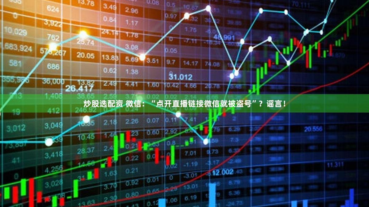 炒股选配资 微信：“点开直播链接微信就被盗号”？谣言！