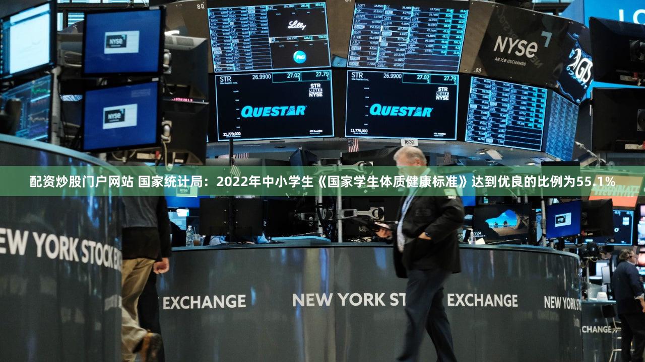 配资炒股门户网站 国家统计局：2022年中小学生《国家学生体质健康标准》达到优良的比例为55.1%