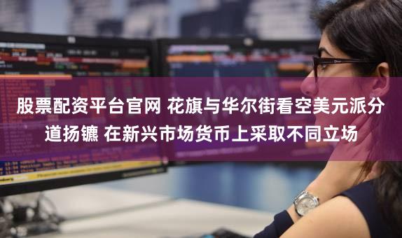 股票配资平台官网 花旗与华尔街看空美元派分道扬镳 在新兴市场货币上采取不同立场