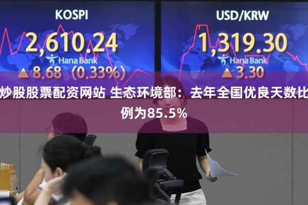 炒股股票配资网站 生态环境部：去年全国优良天数比例为85.5%