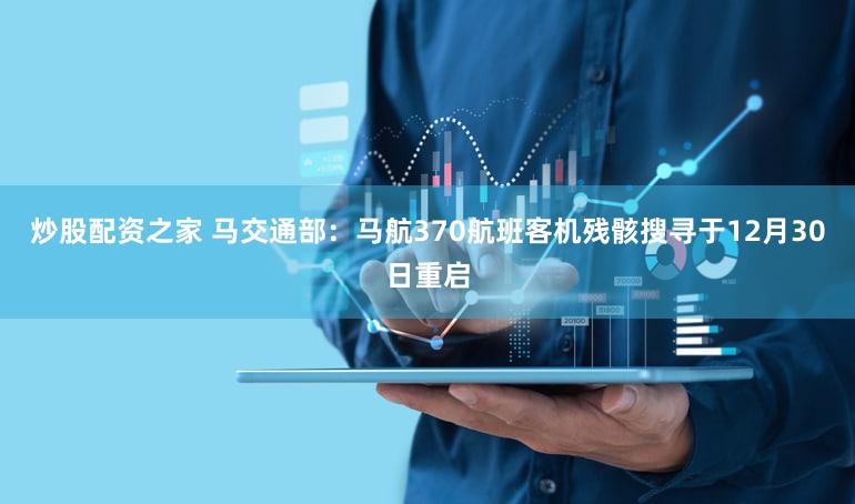 炒股配资之家 马交通部：马航370航班客机残骸搜寻于12月30日重启