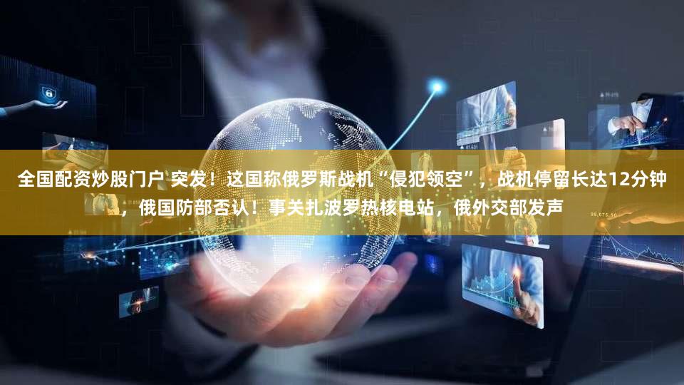 全国配资炒股门户 突发！这国称俄罗斯战机“侵犯领空”，战机停留长达12分钟，俄国防部否认！事关扎波罗热核电站，俄外交部发声