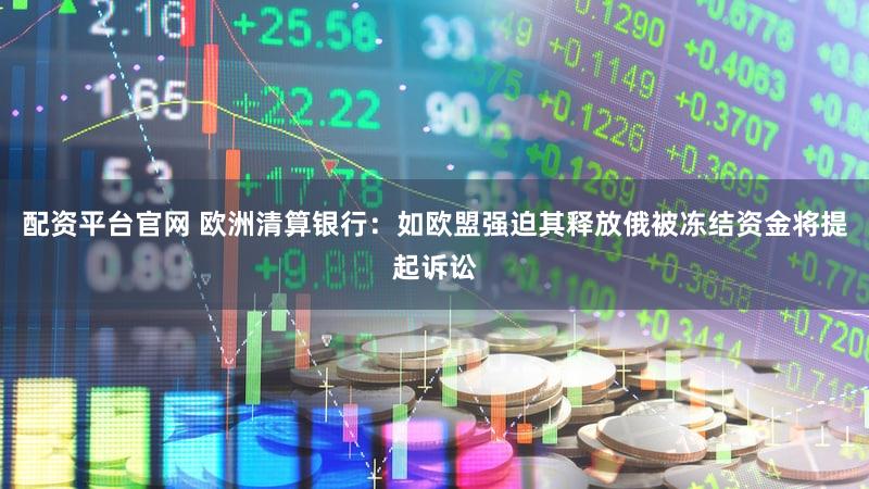 配资平台官网 欧洲清算银行：如欧盟强迫其释放俄被冻结资金将提起诉讼