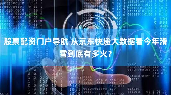 股票配资门户导航 从京东快递大数据看今年滑雪到底有多火？