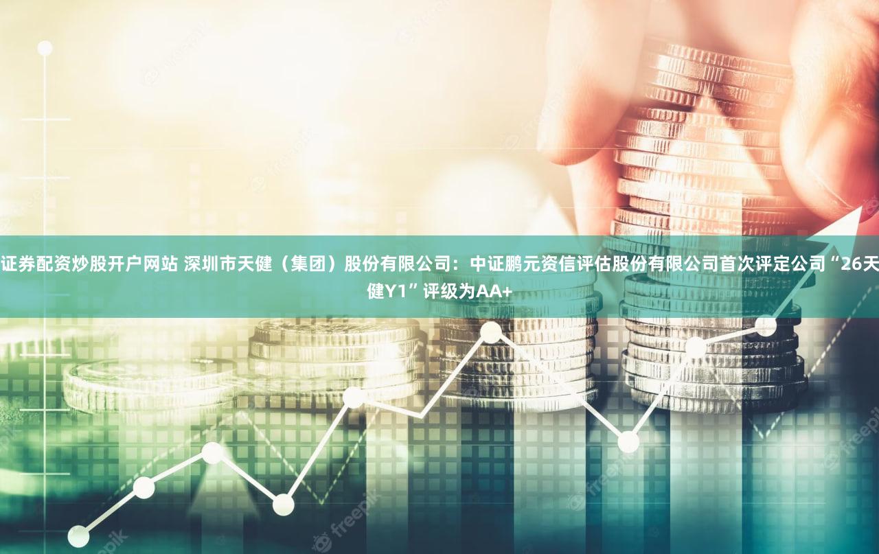 证券配资炒股开户网站 深圳市天健（集团）股份有限公司：中证鹏元资信评估股份有限公司首次评定公司“26天健Y1”评级为AA+