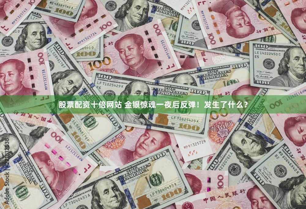 股票配资十倍网站 金银惊魂一夜后反弹！发生了什么？
