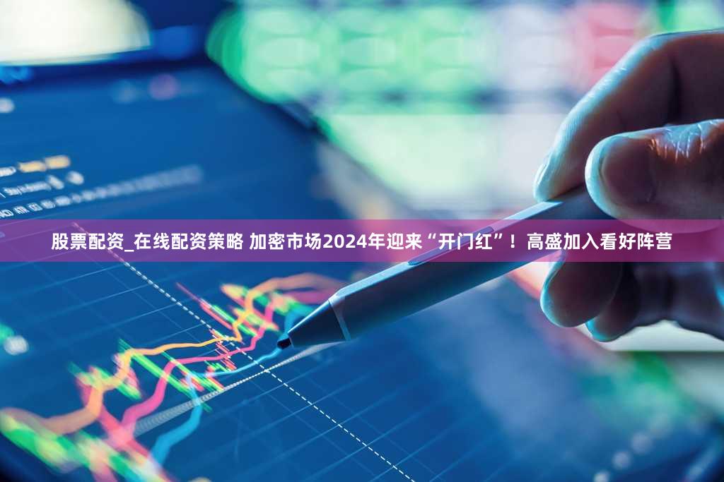 股票配资_在线配资策略 加密市场2024年迎来“开门红”！高盛加入看好阵营